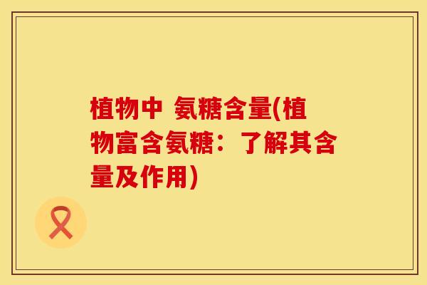 植物中 氨糖含量(植物富含氨糖:了解其含量及作用)