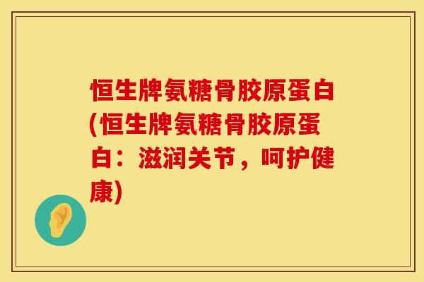 恒生牌氨糖骨胶原蛋白(恒生牌氨糖骨胶原蛋白：滋润关节，呵护健康)