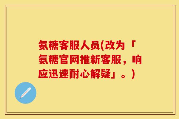 氨糖客服人员(改为「氨糖官网推新客服，响应迅速耐心解疑」。)