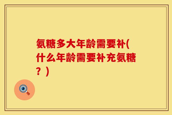 氨糖多大年龄需要补(什么年龄需要补充氨糖？)