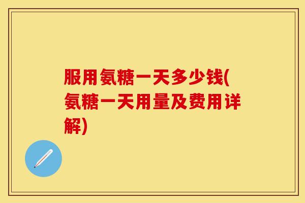 服用氨糖一天多少钱(氨糖一天用量及费用详解)