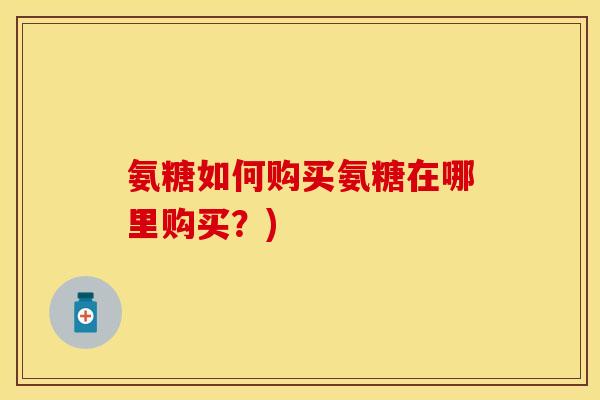 氨糖如何购买氨糖在哪里购买？)