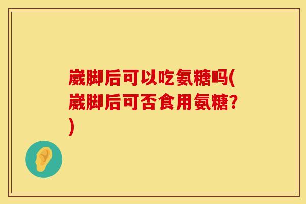 崴脚后可以吃氨糖吗(崴脚后可否食用氨糖?) 崴脚后可以吃氨糖吗(崴脚后可否食用氨糖?)