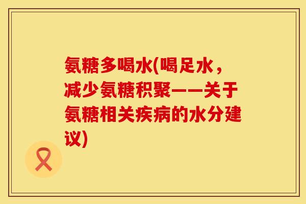 氨糖多喝水(喝足水，减少氨糖积聚——关于氨糖相关疾病的水分建议)