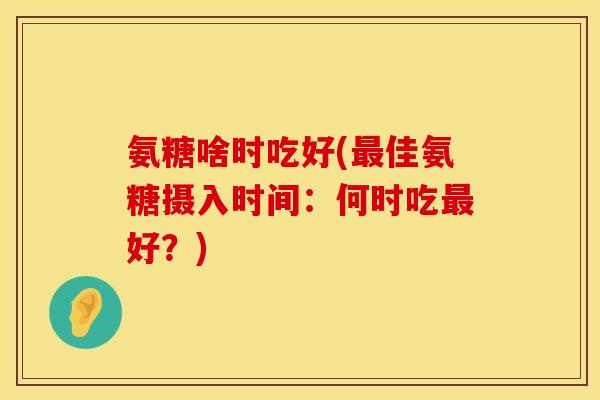 氨糖啥时吃好(最佳氨糖摄入时间:何时吃最好?)