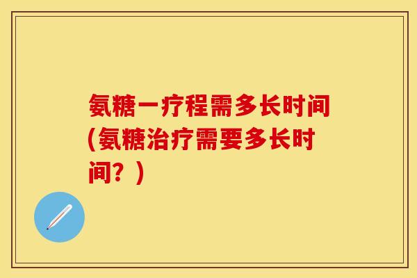 氨糖一疗程需多长时间(氨糖需要多长时间？)