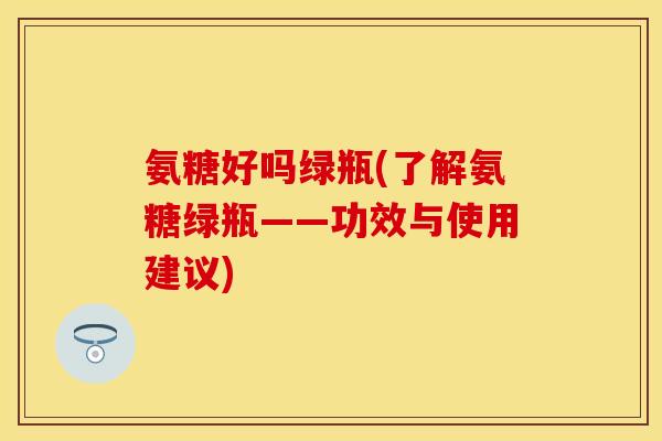 氨糖好吗绿瓶(了解氨糖绿瓶——功效与使用建议) 氨糖好吗绿瓶(了解氨糖绿瓶——功效与使用建议)