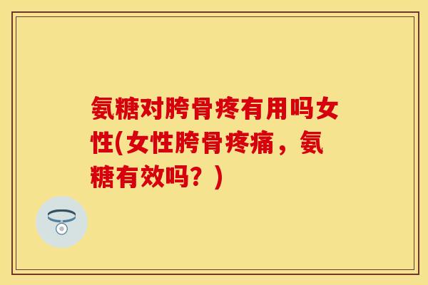氨糖对胯骨疼有用吗女性(女性胯骨疼痛，氨糖有效吗？)