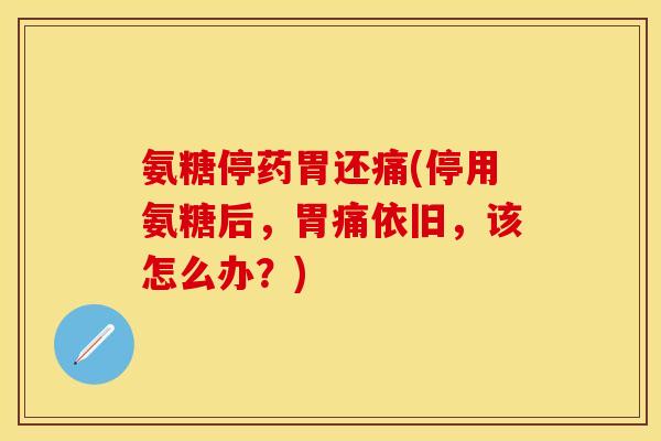 氨糖停药胃还痛(停用氨糖后,胃痛依旧,该怎么办?)
