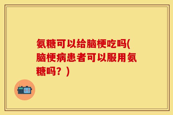 氨糖可以给脑梗吃吗(脑梗患者可以服用氨糖吗?) 氨糖可以给脑梗吃吗(脑梗患者可以服用氨糖吗?)