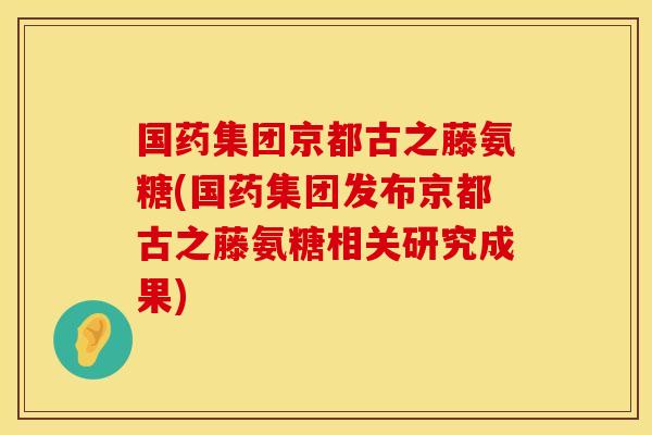 国药集团京都古之藤氨糖(国药集团发布京都古之藤氨糖相关研究成果) 国药集团京都古之藤氨糖(国药集团发布京都古之藤氨糖相关研究成果)