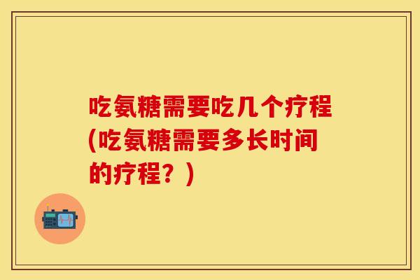吃氨糖需要吃几个疗程(吃氨糖需要多长时间的疗程?) 吃氨糖需要吃几个疗程(吃氨糖需要多长时间的疗程?)