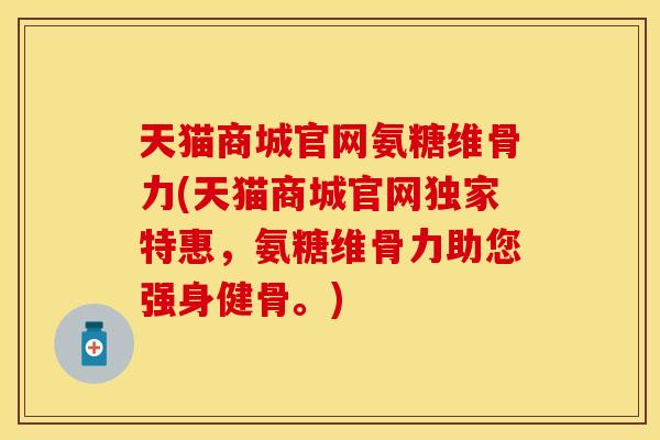 天猫商城官网氨糖维骨力(天猫商城官网独家特惠，氨糖维骨力助您强身健骨。)
