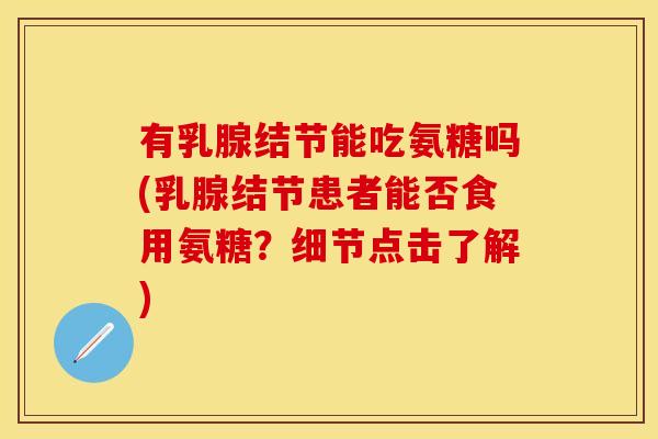 有乳腺结节能吃氨糖吗(乳腺结节患者能否食用氨糖？细节点击了解)