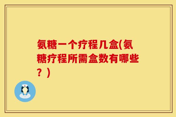 氨糖一个疗程几盒(氨糖疗程所需盒数有哪些？)