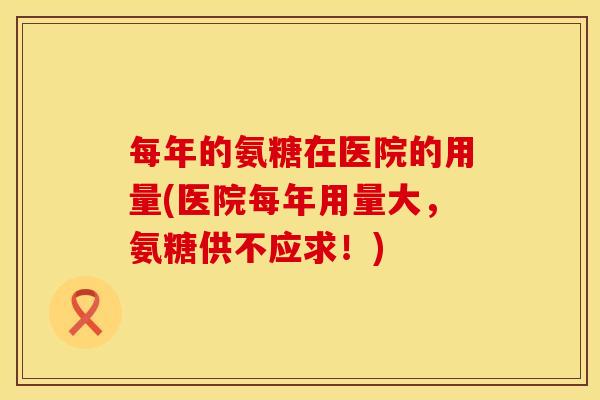 每年的氨糖在医院的用量(医院每年用量大，氨糖供不应求！)