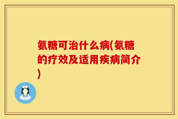 氨糖可治什么病(氨糖的疗效及适用疾病简介)