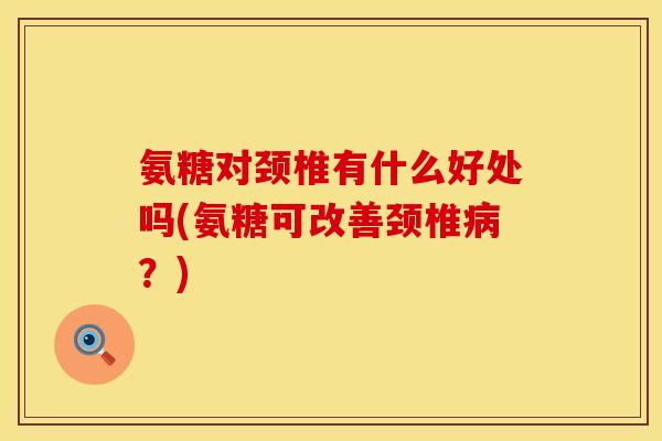氨糖对颈椎有什么好处吗(氨糖可改善颈椎病？)