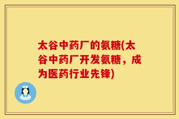 太谷中药厂的氨糖(太谷中药厂开发氨糖，成为医药行业先锋)