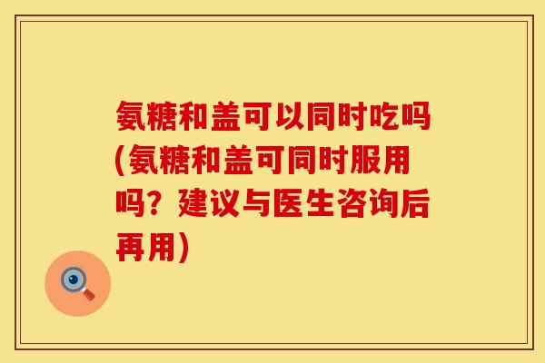 氨糖和盖可以同时吃吗(氨糖和盖可同时服用吗?建议与医生咨询后再用) 氨糖和盖可以同时吃吗(氨糖和盖可同时服用吗?建议与医生咨询后再用)