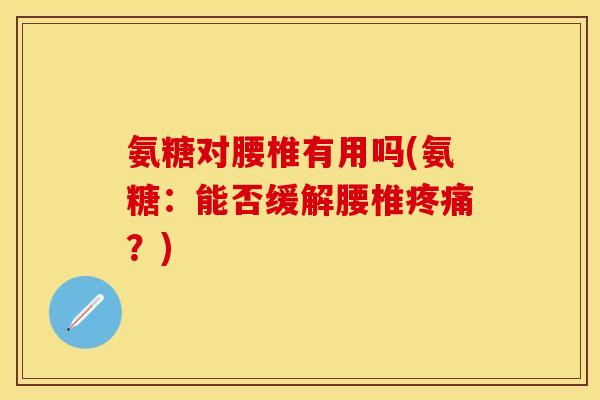 氨糖对腰椎有用吗(氨糖:能否缓解腰椎?) 氨糖对腰椎有用吗(氨糖:能否缓解腰椎?)