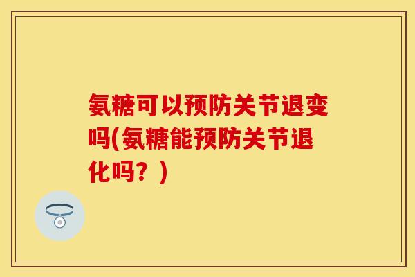 氨糖可以预防关节退变吗(氨糖能预防关节退化吗?)