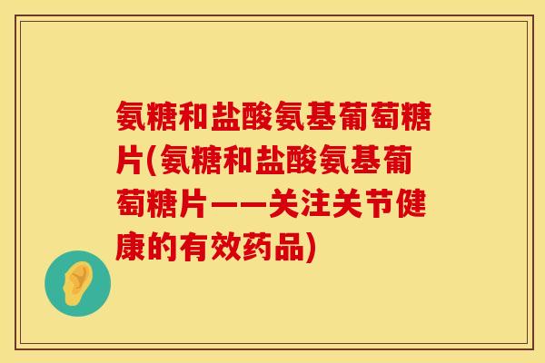 氨糖和盐酸氨基葡萄糖片(氨糖和盐酸氨基葡萄糖片——关注关节健康的有效药品)