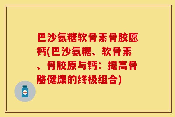 巴沙氨糖软骨素骨胶愿钙(巴沙氨糖、软骨素、骨胶原与钙：提高骨骼健康的终极组合)