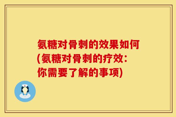 氨糖对骨刺的效果如何(氨糖对骨刺的疗效：你需要了解的事项)