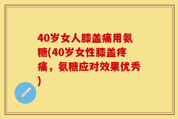 40岁女人膝盖痛用氨糖(40岁女性膝盖,氨糖应对效果优秀) 40岁女人膝盖痛用氨糖(40岁女性膝盖,氨糖应对效果优秀)