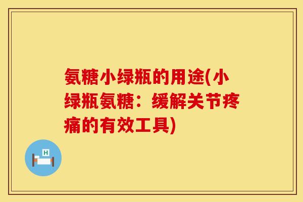 氨糖小绿瓶的用途(小绿瓶氨糖:缓解关节的有效工具) 氨糖小绿瓶的用途(小绿瓶氨糖:缓解关节的有效工具)