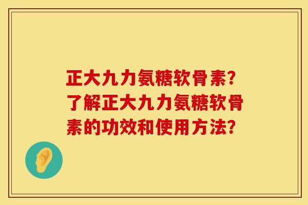 正大九力氨糖软骨素?了解正大九力氨糖软骨素的功效和使用方法? 正大九力氨糖软骨素?了解正大九力氨糖软骨素的功效和使用方法?