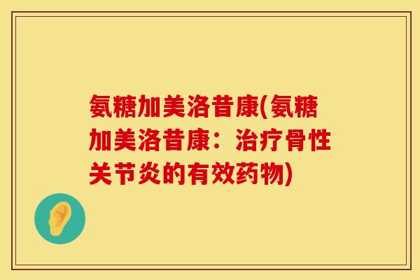 氨糖加美洛昔康(氨糖加美洛昔康：治疗骨性关节炎的有效药物)