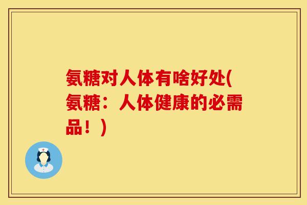 氨糖对人体有啥好处(氨糖：人体健康的必需品！)
