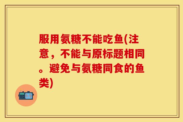 服用氨糖不能吃鱼(注意，不能与原标题相同。避免与氨糖同食的鱼类)