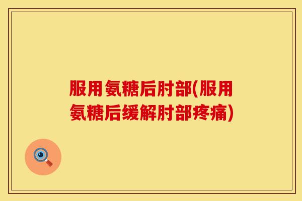 服用氨糖后肘部(服用氨糖后缓解肘部) 服用氨糖后肘部(服用氨糖后缓解肘部)