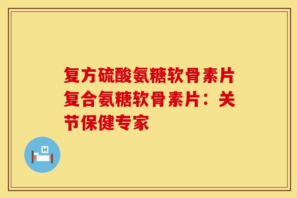 复方硫酸氨糖软骨素片复合氨糖软骨素片：关节保健专家