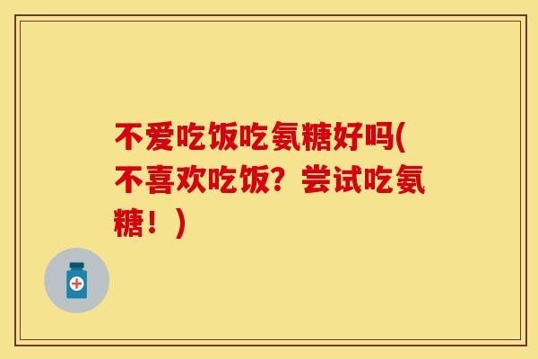 不爱吃饭吃氨糖好吗(不喜欢吃饭?尝试吃氨糖!) 不爱吃饭吃氨糖好吗(不喜欢吃饭?尝试吃氨糖!)