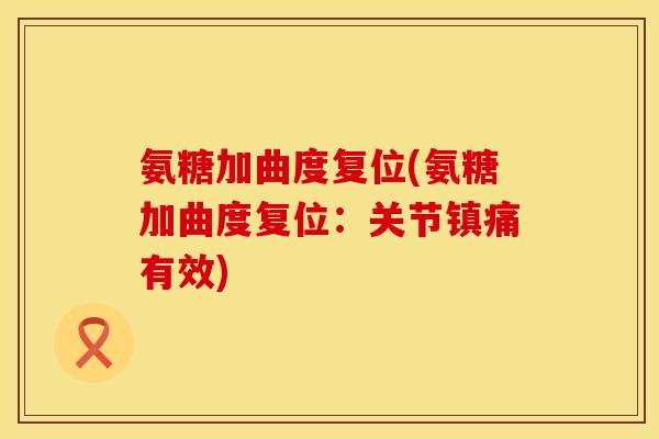 氨糖加曲度复位(氨糖加曲度复位:关节有效) 氨糖加曲度复位(氨糖加曲度复位:关节有效)