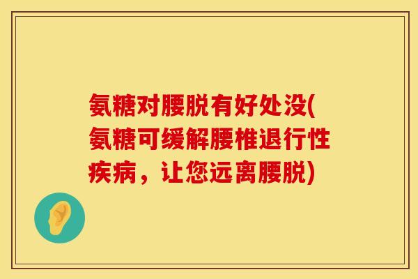 氨糖对腰脱有好处没(氨糖可缓解腰椎退行性疾病，让您远离腰脱)