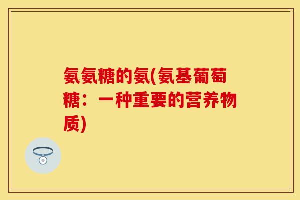 氨氨糖的氨(氨基葡萄糖：一种重要的营养物质)