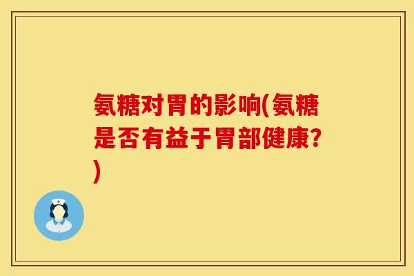 氨糖对胃的影响(氨糖是否有益于胃部健康？)