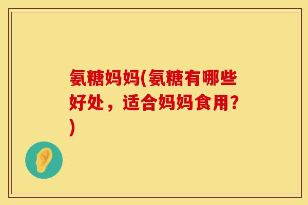 氨糖妈妈(氨糖有哪些好处，适合妈妈食用？)