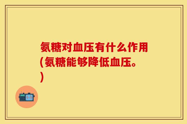 氨糖对有什么作用(氨糖能够降低。) 氨糖对有什么作用(氨糖能够降低。)