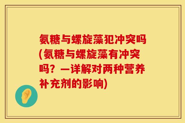 氨糖与螺旋藻犯冲突吗(氨糖与螺旋藻有冲突吗？—详解对两种营养补充剂的影响)