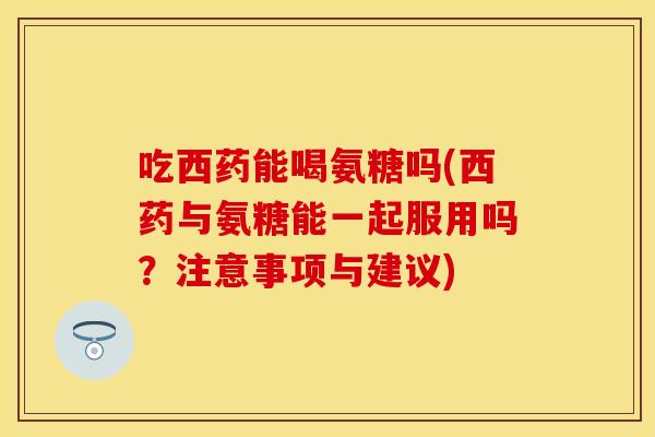 吃西药能喝氨糖吗(西药与氨糖能一起服用吗？注意事项与建议)