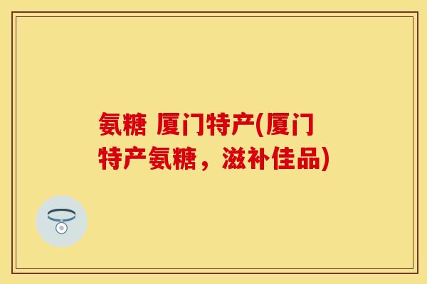 氨糖 厦门特产(厦门特产氨糖,滋补佳品) 氨糖 厦门特产(厦门特产氨糖,滋补佳品)