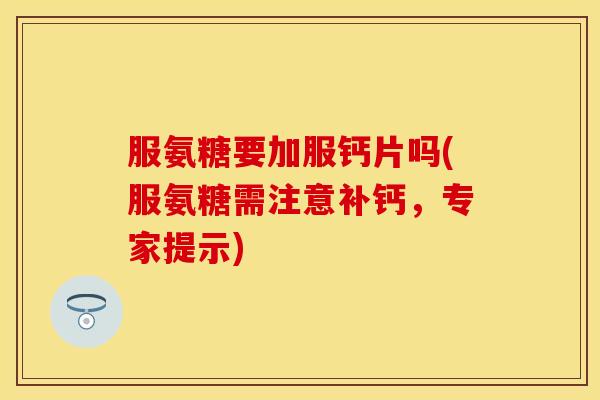 服氨糖要加服钙片吗(服氨糖需注意补钙,专家提示) 服氨糖要加服钙片吗(服氨糖需注意补钙,专家提示)