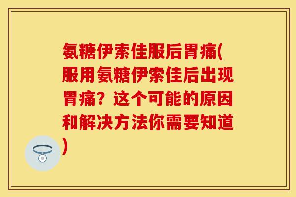 氨糖伊索佳服后胃痛(服用氨糖伊索佳后出现胃痛？这个可能的原因和解决方法你需要知道)