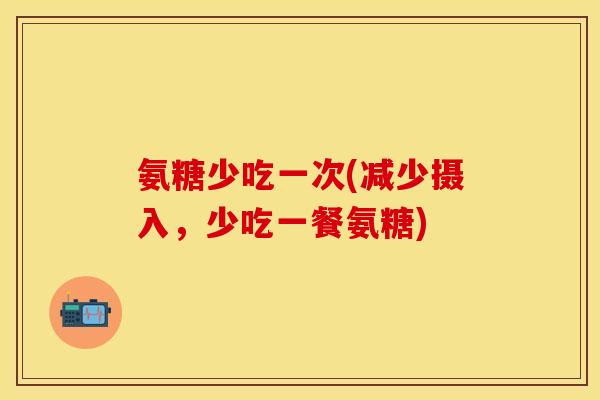 氨糖少吃一次(减少摄入,少吃一餐氨糖) 氨糖少吃一次(减少摄入,少吃一餐氨糖)